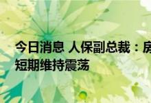 今日消息 人保副总裁：房地产投资风险总体可控 预计股市短期维持震荡