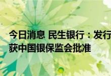 今日消息 民生银行：发行不超300亿元人民币二级资本债券获中国银保监会批准