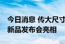 今日消息 传大尺寸苹果手表将于9月8日苹果新品发布会亮相