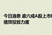 今日消息 逾六成A股上市银行披露半年报 业绩增长同时加大信贷投放力度