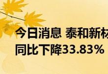 今日消息 泰和新材：上半年净利2.91亿元，同比下降33.83%