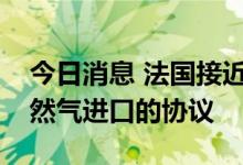 今日消息 法国接近与阿尔及利亚达成增加天然气进口的协议