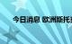 今日消息 欧洲斯托克50期货跌1.28%