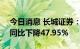 今日消息 长城证券：上半年净利4.34亿元，同比下降47.95%