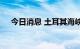 今日消息 土耳其海峡过境费将增加五倍