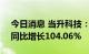 今日消息 当升科技：上半年净利9.12亿元，同比增长104.06%