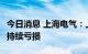 今日消息 上海电气：上半年净亏损9.91亿元，持续亏损