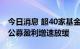 今日消息 超40家基金公司半年报出炉：头部公募盈利增速放缓