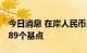 今日消息 在岸人民币兑美元16:30收盘下跌589个基点