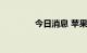 今日消息 苹果盘前跌超1%