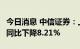 今日消息 中信证券：上半年净利111.96亿元 同比下降8.21%