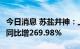 今日消息 苏盐井神：上半年净利润4.82亿元，同比增269.98%