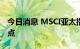 今日消息 MSCI亚太指数下跌2.1%至157.20点