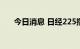 今日消息 日经225指数开盘下跌2.5%