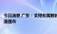 今日消息 广东：支持东莞新时代加快高质量发展打造科创制造强市