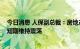 今日消息 人保副总裁：房地产投资风险总体可控 预计股市短期维持震荡