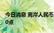 今日消息 离岸人民币兑美元日内一度跌超300点