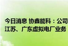 今日消息 协鑫能科：公司下属的综合能源服务公司长期经营江苏、广东虚拟电厂业务