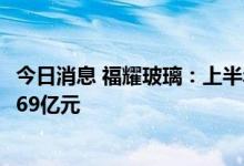 今日消息 福耀玻璃：上半年净利润23.82亿元，去年同期17.69亿元
