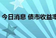 今日消息 债市收益率低位运行 助力企业融资