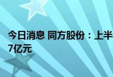 今日消息 同方股份：上半年净亏损4亿元，上年同期亏损5.27亿元