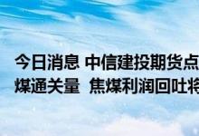 今日消息 中信建投期货点评双焦下跌：中方将进一步增加蒙煤通关量  焦煤利润回吐将延续