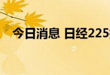 今日消息 日经225指数日内涨幅达1.00%