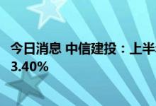 今日消息 中信建投：上半年实现净利润43.75亿元 同比下降3.40%