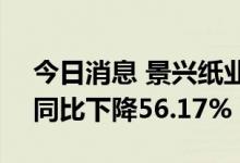 今日消息 景兴纸业：上半年净利1.16亿元，同比下降56.17%