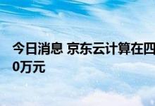 今日消息 京东云计算在四川巴中成立新公司，注册资本1000万元