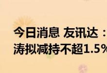 今日消息 友讯达：控股股东、实际控制人崔涛拟减持不超1.5%