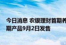 今日消息 农银理财首期养老理财产品提前募满80亿元 第二期产品9月2日发售