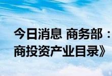 今日消息 商务部：加紧推出新版的《鼓励外商投资产业目录》