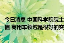 今日消息 中国科学院院士欧阳明高：氢能需尽快实现商业价值 商用车领域是很好的突破口