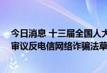 今日消息 十三届全国人大常委会第三十六次会议在京举行 审议反电信网络诈骗法草案