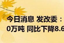 今日消息 发改委：7月全国成品油消费量2830万吨 同比下降8.6%