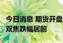今日消息 期货开盘：国内期货夜盘开盘普跌  双焦跌幅居前