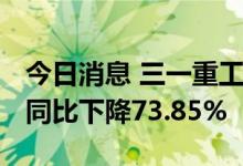 今日消息 三一重工：上半年净利26.34亿元，同比下降73.85%