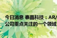 今日消息 泰晶科技：AR/VR作为5G应用细分领域之一，是公司重点关注的一个领域