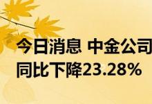 今日消息 中金公司：上半年净利38.42亿元，同比下降23.28%