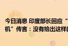 今日消息 印度部长回应“禁止中国品牌销售价格千元以下手机”传言：没有给出这样的指示