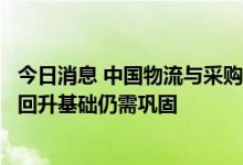 今日消息 中国物流与采购联合会：1-7月物流行业保持平稳 回升基础仍需巩固