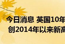 今日消息 英国10年期国债收益率升至2.75％  创2014年以来新高