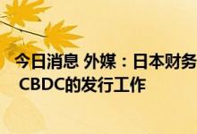 今日消息 外媒：日本财务省计划增加人员参与央行数字货币 CBDC的发行工作