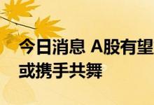 今日消息 A股有望重拾缓升势头 成长与价值或携手共舞