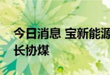今日消息 宝新能源：公司正积极衔接、洽谈长协煤