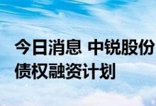 今日消息 中锐股份：拟非公开发行不超1亿元债权融资计划