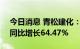 今日消息 青松建化：上半年净利2.51亿元，同比增长64.47%