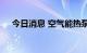 今日消息 空气能热泵板块开盘继续活跃