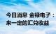 今日消息 金禄电子：人民币贬值将给公司带来一定的汇兑收益